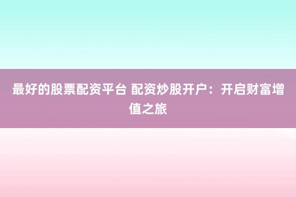 最好的股票配资平台 配资炒股开户：开启财富增值之旅