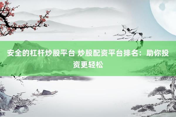 安全的杠杆炒股平台 炒股配资平台排名：助你投资更轻松