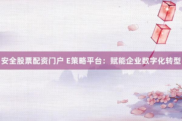 安全股票配资门户 E策略平台：赋能企业数字化转型