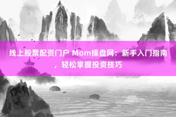线上股票配资门户 Mom操盘网：新手入门指南，轻松掌握投资技巧