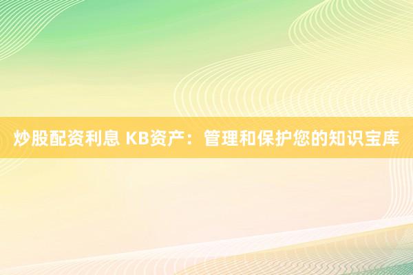 炒股配资利息 KB资产：管理和保护您的知识宝库