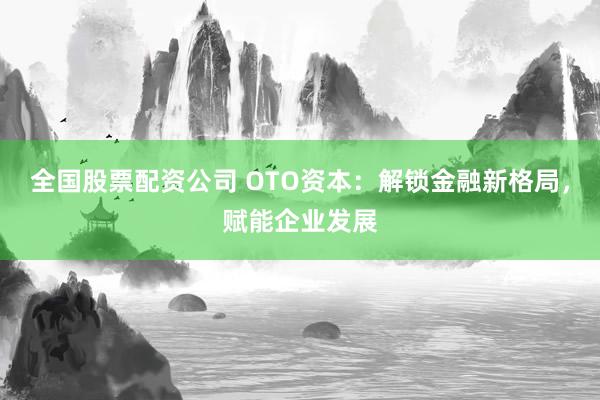 全国股票配资公司 OTO资本：解锁金融新格局，赋能企业发展
