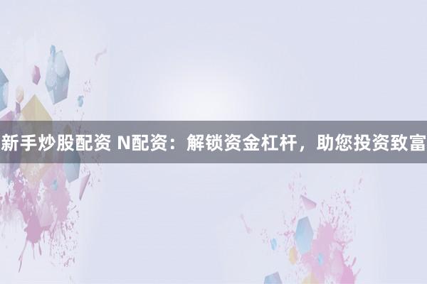 新手炒股配资 N配资：解锁资金杠杆，助您投资致富