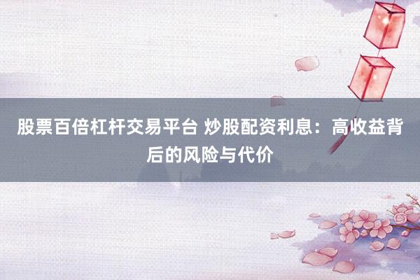 股票百倍杠杆交易平台 炒股配资利息：高收益背后的风险与代价