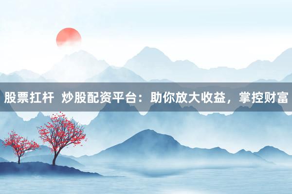 股票扛杆  炒股配资平台：助你放大收益，掌控财富