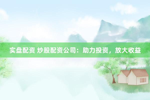 实盘配资 炒股配资公司：助力投资，放大收益