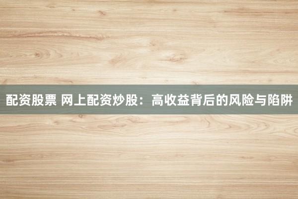 配资股票 网上配资炒股：高收益背后的风险与陷阱