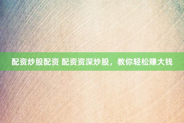 配资炒股配资 配资资深炒股，教你轻松赚大钱