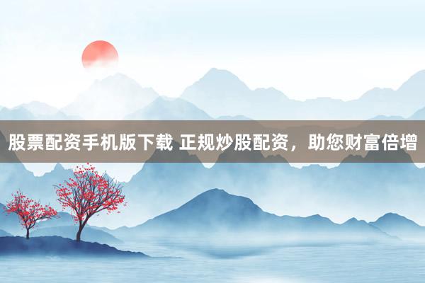 股票配资手机版下载 正规炒股配资，助您财富倍增