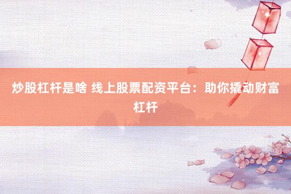 炒股杠杆是啥 线上股票配资平台：助你撬动财富杠杆