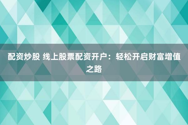 配资炒股 线上股票配资开户：轻松开启财富增值之路