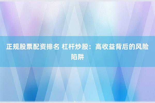 正规股票配资排名 杠杆炒股：高收益背后的风险陷阱