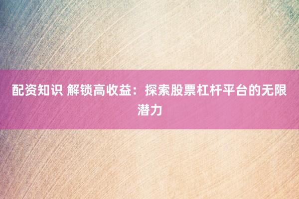 配资知识 解锁高收益：探索股票杠杆平台的无限潜力