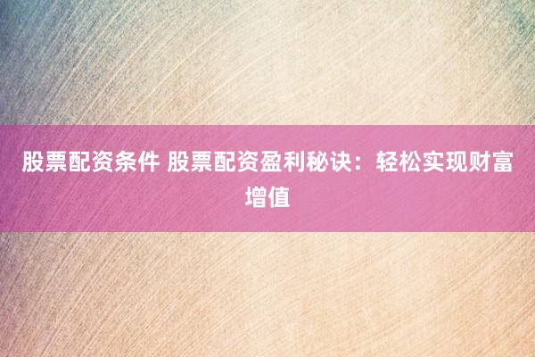 股票配资条件 股票配资盈利秘诀：轻松实现财富增值