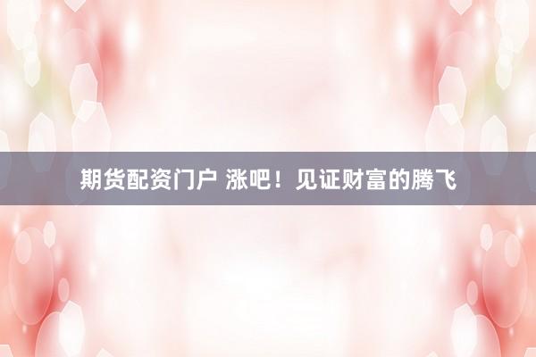 期货配资门户 涨吧！见证财富的腾飞