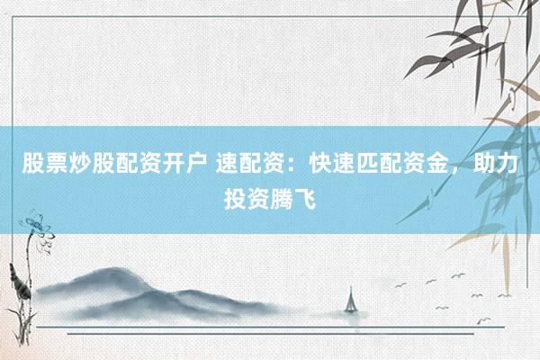 股票炒股配资开户 速配资：快速匹配资金，助力投资腾飞
