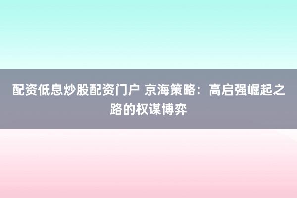 配资低息炒股配资门户 京海策略：高启强崛起之路的权谋博弈