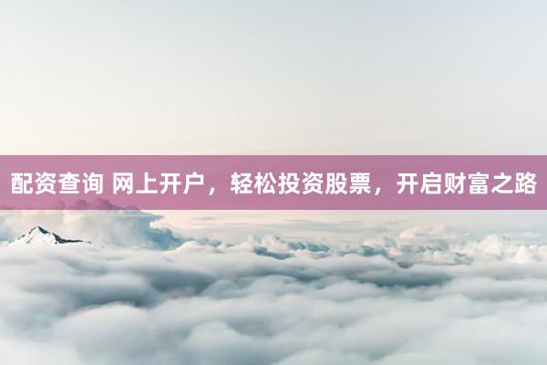 配资查询 网上开户，轻松投资股票，开启财富之路