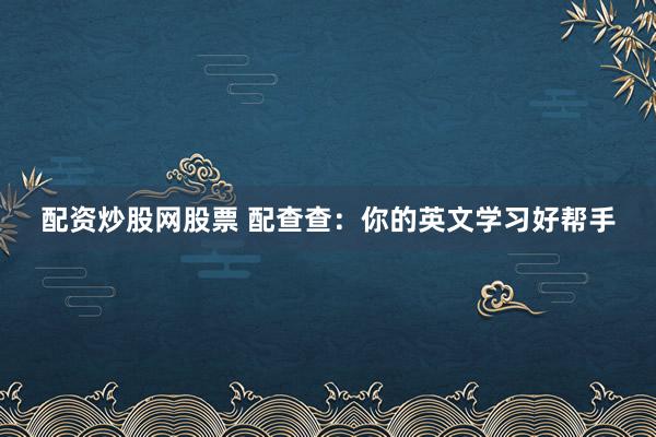 配资炒股网股票 配查查：你的英文学习好帮手