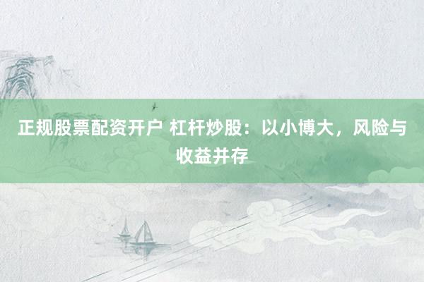 正规股票配资开户 杠杆炒股：以小博大，风险与收益并存