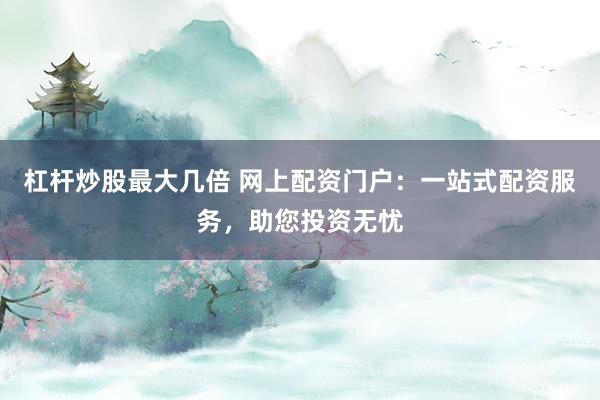 杠杆炒股最大几倍 网上配资门户：一站式配资服务，助您投资无忧