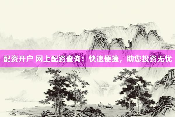 配资开户 网上配资查询：快速便捷，助您投资无忧