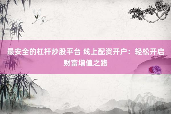最安全的杠杆炒股平台 线上配资开户：轻松开启财富增值之路