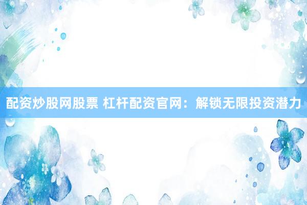 配资炒股网股票 杠杆配资官网：解锁无限投资潜力