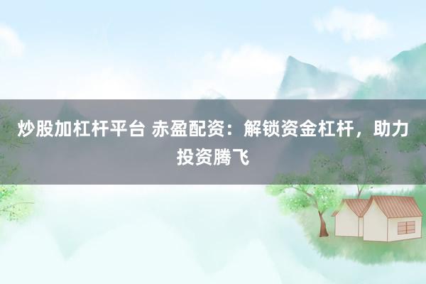 炒股加杠杆平台 赤盈配资：解锁资金杠杆，助力投资腾飞