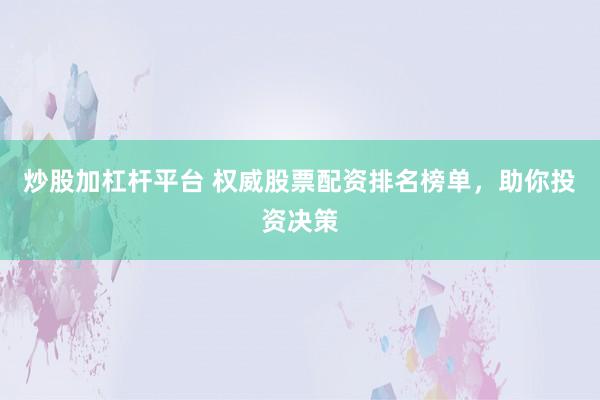 炒股加杠杆平台 权威股票配资排名榜单，助你投资决策