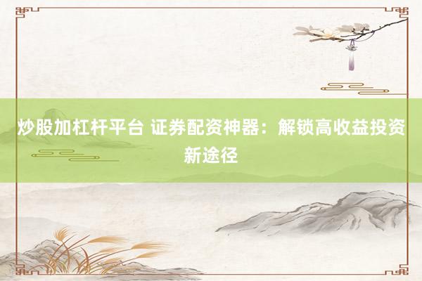 炒股加杠杆平台 证券配资神器：解锁高收益投资新途径
