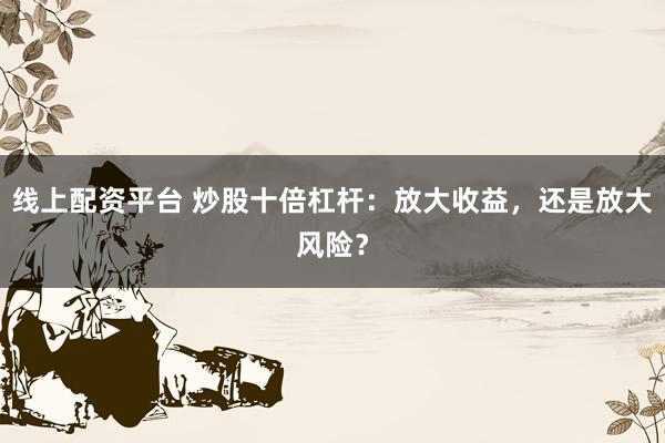 线上配资平台 炒股十倍杠杆：放大收益，还是放大风险？