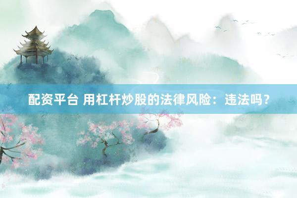 配资平台 用杠杆炒股的法律风险：违法吗？