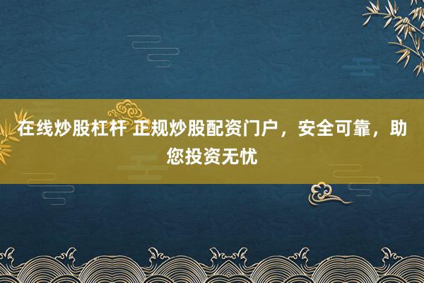 在线炒股杠杆 正规炒股配资门户，安全可靠，助您投资无忧