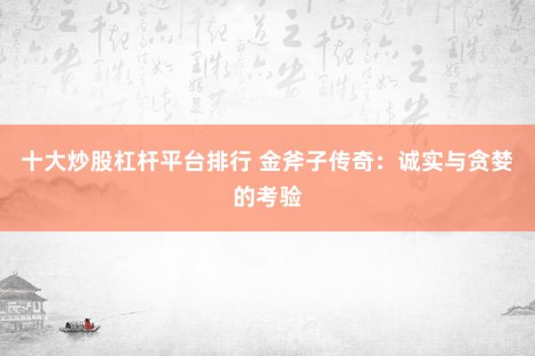 十大炒股杠杆平台排行 金斧子传奇：诚实与贪婪的考验