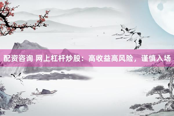 配资咨询 网上杠杆炒股：高收益高风险，谨慎入场