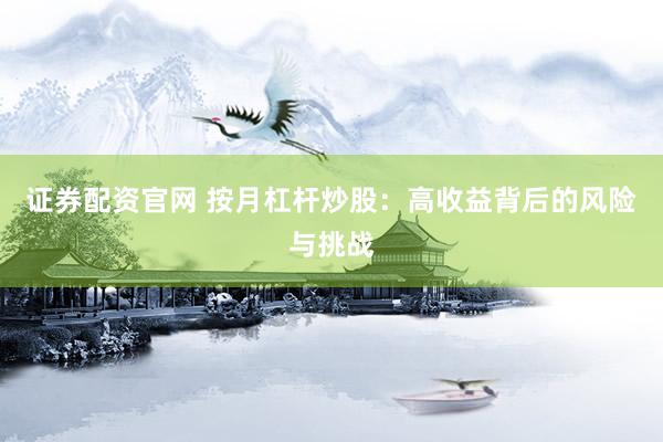 证券配资官网 按月杠杆炒股：高收益背后的风险与挑战
