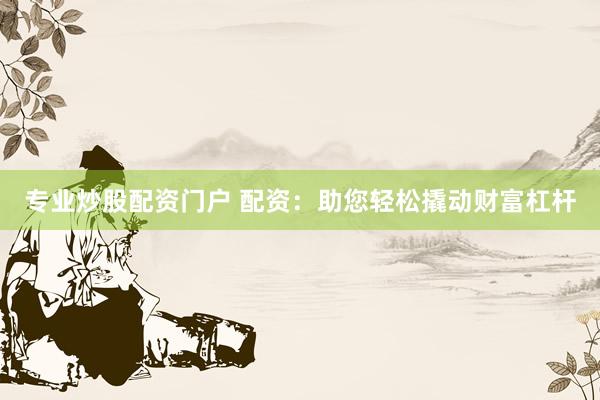 专业炒股配资门户 配资：助您轻松撬动财富杠杆