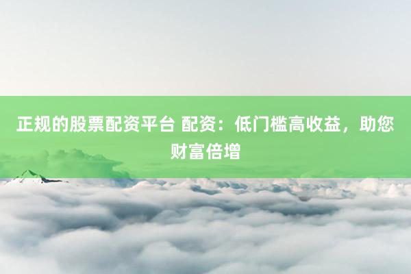正规的股票配资平台 配资：低门槛高收益，助您财富倍增