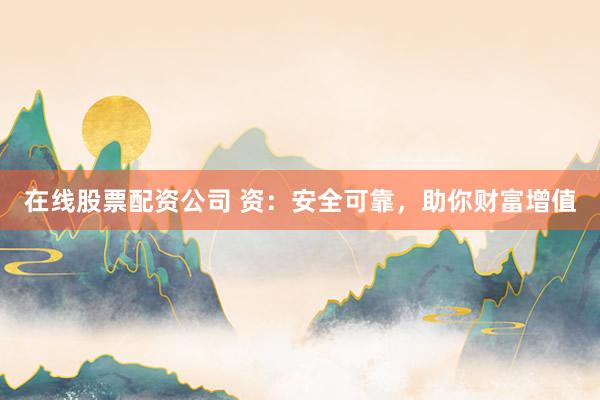 在线股票配资公司 资：安全可靠，助你财富增值