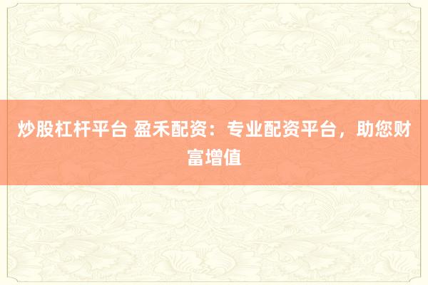 炒股杠杆平台 盈禾配资：专业配资平台，助您财富增值