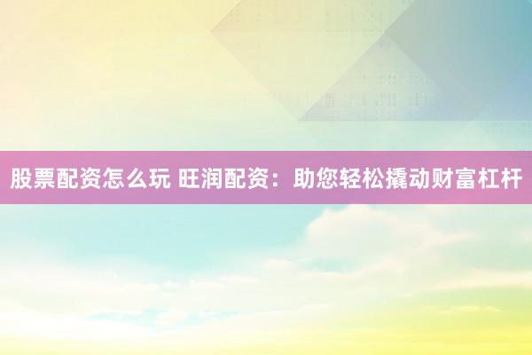 股票配资怎么玩 旺润配资：助您轻松撬动财富杠杆