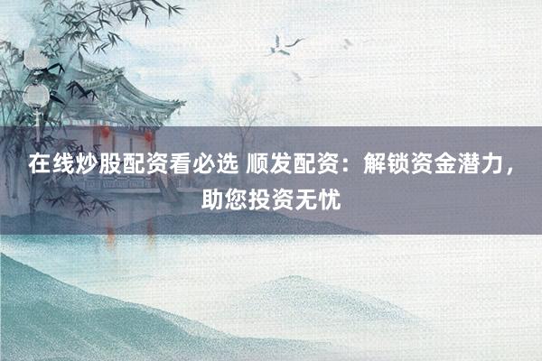 在线炒股配资看必选 顺发配资：解锁资金潜力，助您投资无忧