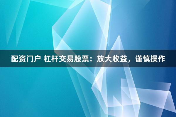 配资门户 杠杆交易股票：放大收益，谨慎操作