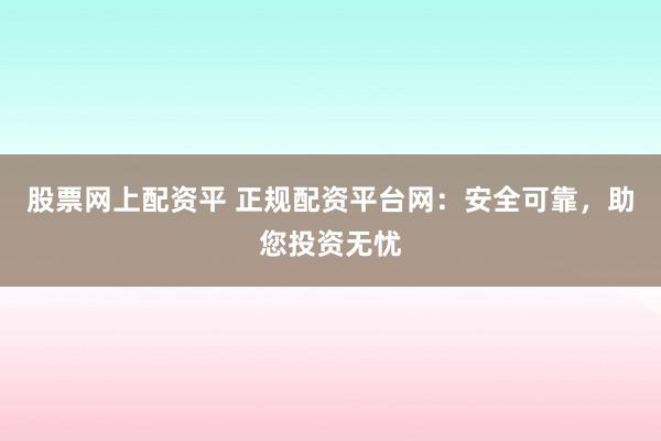 股票网上配资平 正规配资平台网：安全可靠，助您投资无忧