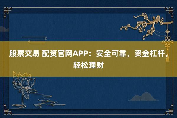 股票交易 配资官网APP：安全可靠，资金杠杆，轻松理财