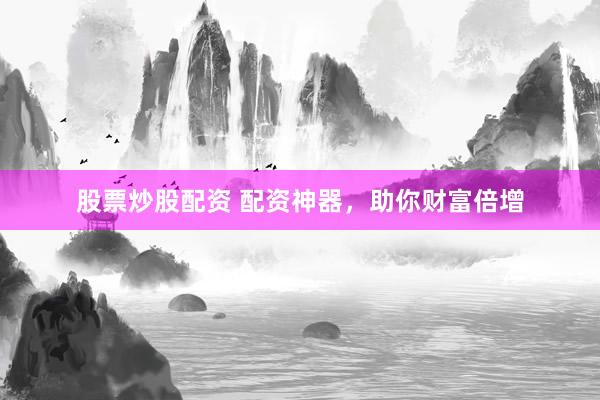股票炒股配资 配资神器，助你财富倍增