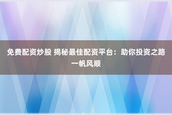 免费配资炒股 揭秘最佳配资平台：助你投资之路一帆风顺