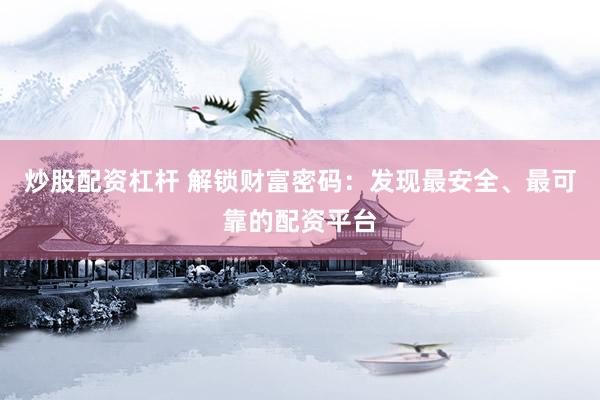 炒股配资杠杆 解锁财富密码：发现最安全、最可靠的配资平台