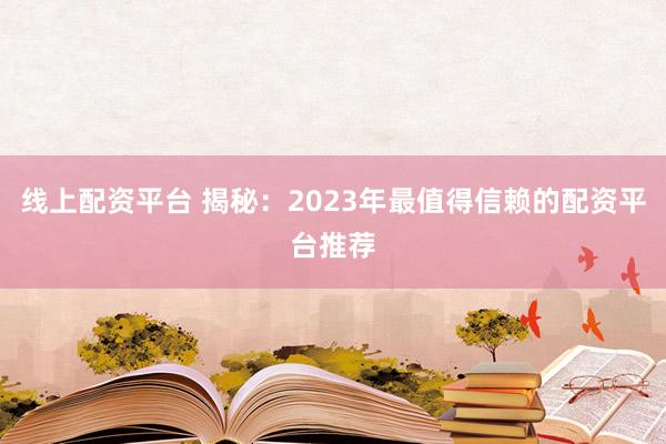 线上配资平台 揭秘：2023年最值得信赖的配资平台推荐